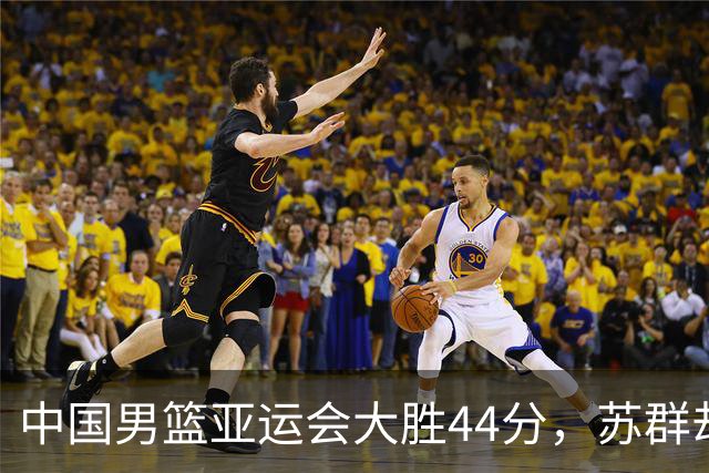 中国男篮亚运会大胜44分，苏群却忧心重伤的胡金秋