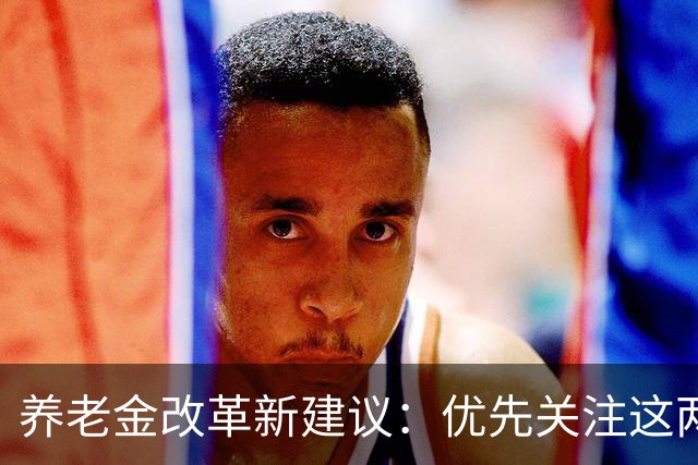 养老金改革新建议：优先关注这两类弱势群体