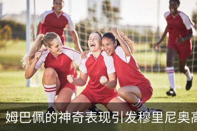 姆巴佩的神奇表现引发穆里尼奥高度赞赏