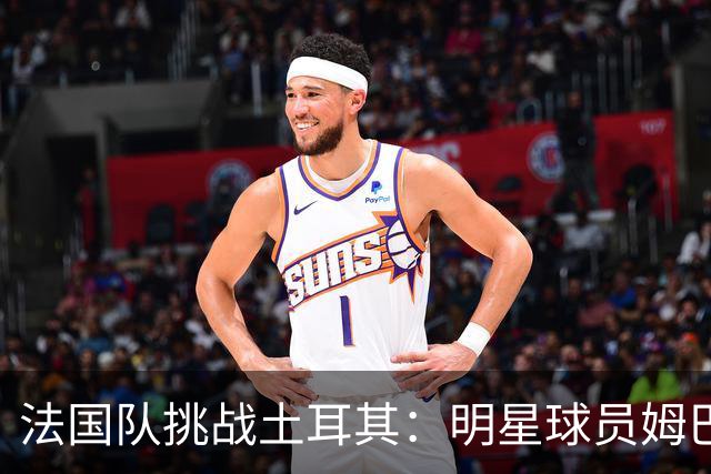 法国队挑战土耳其：明星球员姆巴佩与登贝莱领衔出战