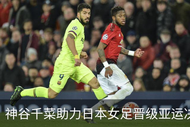 神谷千菜助力日本女足晋级亚运决赛，击败韩国2-0