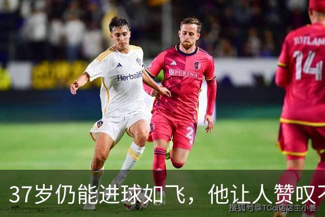 37岁仍能进球如飞，他让人赞叹不已！